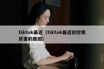 tiktok最近（tiktok最近封控很厉害的原因）