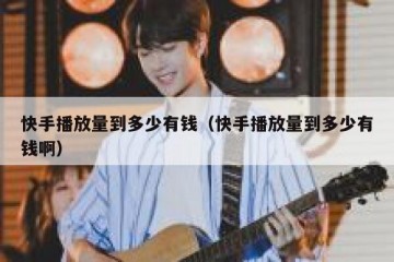 快手播放量到多少有钱（快手播放量到多少有钱啊）