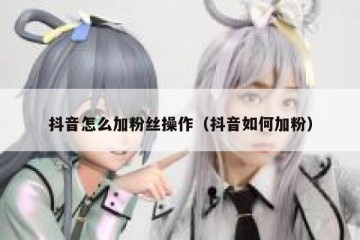 抖音怎么加粉丝操作（抖音如何加粉）
