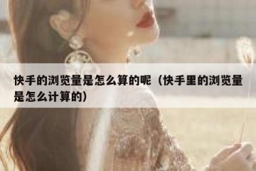 快手的浏览量是怎么算的呢（快手里的浏览量是怎么计算的）