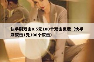 快手刷双击0.5元100个双击免费（快手刷双击1元100个双击）