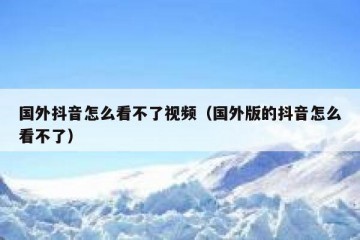 国外抖音怎么看不了视频（国外版的抖音怎么看不了）