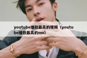 youtube播放最高的视频（youtube播放最高的mv）