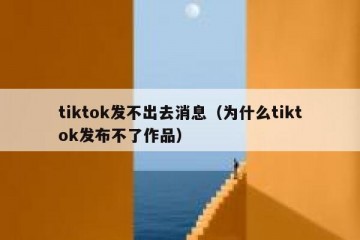 tiktok发不出去消息（为什么tiktok发布不了作品）