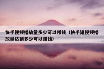 快手视频播放量多少可以赚钱（快手短视频播放量达到多少可以赚钱）