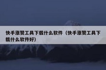 快手涨赞工具下载什么软件(快手涨赞工具下载什么软件好)