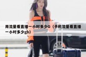 用流量看直播一小时多少G（手机流量看直播一小时多少gb）