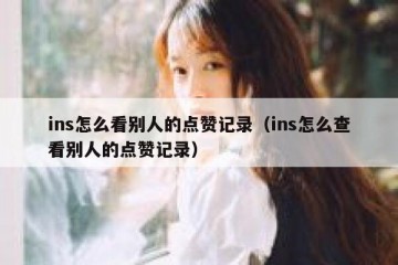 ins怎么看别人的点赞记录（ins怎么查看别人的点赞记录）