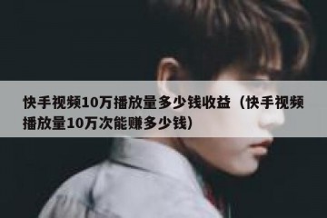 快手视频10万播放量多少钱收益（快手视频播放量10万次能赚多少钱）