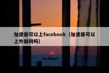 加速器可以上facebook（加速器可以上外国网吗）