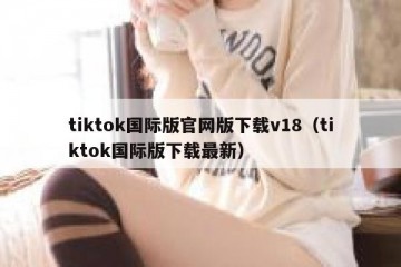 tiktok国际版官网版下载v18（tiktok国际版下载最新）