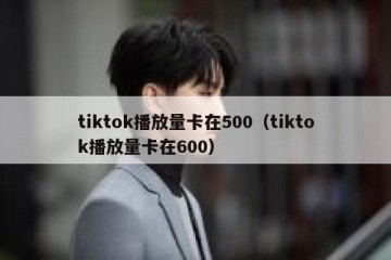 tiktok播放量卡在500（tiktok播放量卡在600）