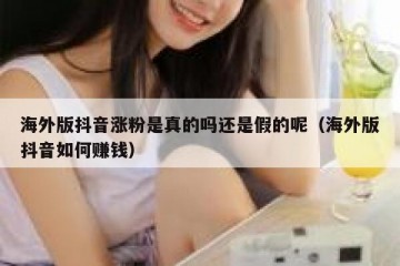 海外版抖音涨粉是真的吗还是假的呢（海外版抖音如何赚钱）