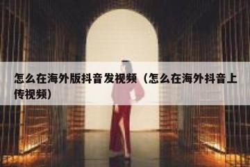 怎么在海外版抖音发视频（怎么在海外抖音上传视频）