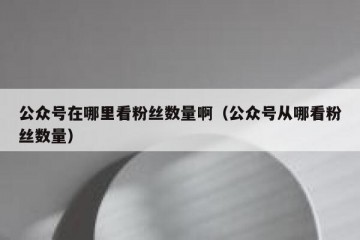 公众号在哪里看粉丝数量啊（公众号从哪看粉丝数量）
