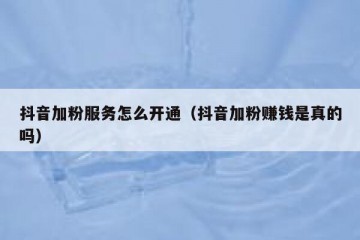 抖音加粉服务怎么开通（抖音加粉赚钱是真的吗）