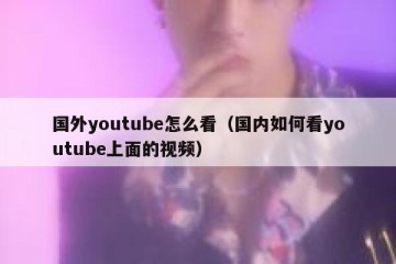 国外youtube怎么看（国内如何看youtube上面的视频）