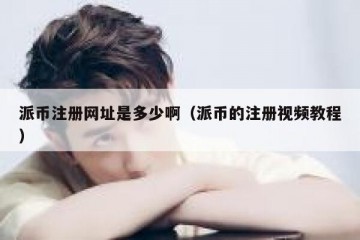 派币注册网址是多少啊（派币的注册视频教程）