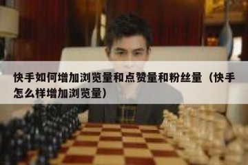 快手如何增加浏览量和点赞量和粉丝量（快手怎么样增加浏览量）