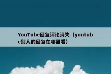 YouTube回复评论消失（youtube别人的回复在哪里看）