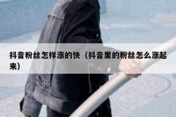 抖音粉丝怎样涨的快（抖音里的粉丝怎么涨起来）