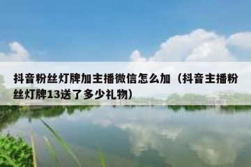 抖音粉丝灯牌加主播微信怎么加（抖音主播粉丝灯牌13送了多少礼物）
