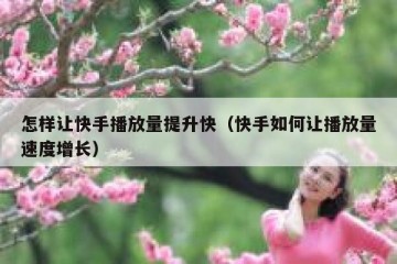 怎样让快手播放量提升快（快手如何让播放量速度增长）