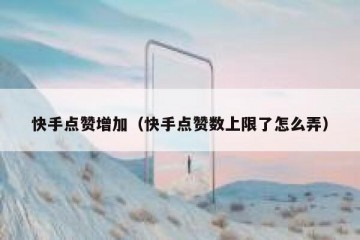 快手点赞增加（快手点赞数上限了怎么弄）