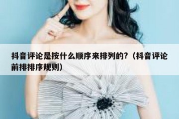 抖音评论是按什么顺序来排列的?（抖音评论前排排序规则）