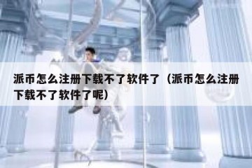 派币怎么注册下载不了软件了（派币怎么注册下载不了软件了呢）