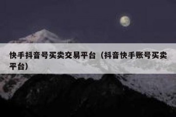 快手抖音号买卖交易平台（抖音快手账号买卖平台）