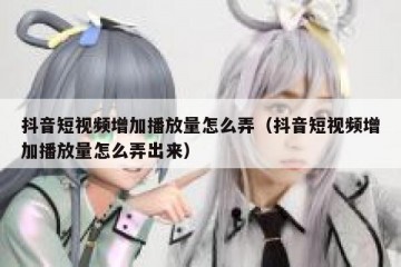 抖音短视频增加播放量怎么弄（抖音短视频增加播放量怎么弄出来）