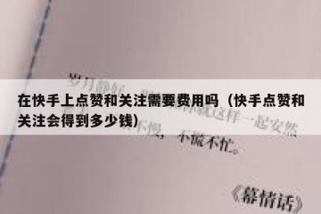 在快手上点赞和关注需要费用吗（快手点赞和关注会得到多少钱）