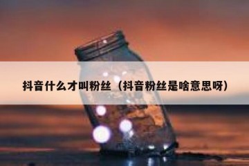 抖音什么才叫粉丝（抖音粉丝是啥意思呀）