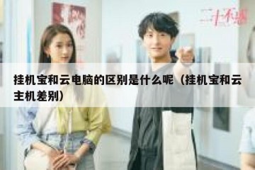 挂机宝和云电脑的区别是什么呢（挂机宝和云主机差别）