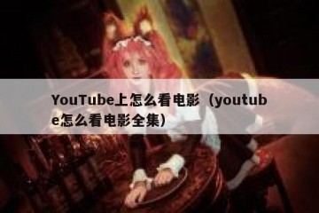 YouTube上怎么看电影（youtube怎么看电影全集）