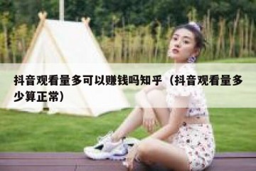 抖音观看量多可以赚钱吗知乎（抖音观看量多少算正常）