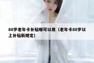 80岁老年卡补贴哪可以用（老年卡80岁以上补贴新规定）