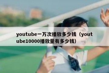 youtube一万次播放多少钱（youtube10000播放量有多少钱）