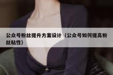 公众号粉丝提升方案设计（公众号如何提高粉丝粘性）