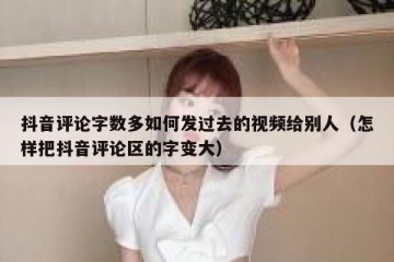 抖音评论字数多如何发过去的视频给别人（怎样把抖音评论区的字变大）