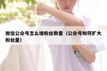 微信公众号怎么增粉丝数量（公众号如何扩大粉丝量）