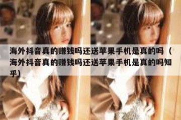 海外抖音真的赚钱吗还送苹果手机是真的吗（海外抖音真的赚钱吗还送苹果手机是真的吗知乎）