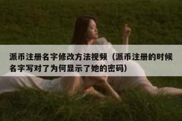 派币注册名字修改方法视频（派币注册的时候名字写对了为何显示了她的密码）