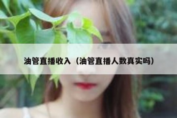 油管直播收入（油管直播人数真实吗）