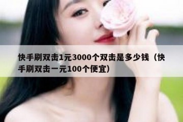快手刷双击1元3000个双击是多少钱（快手刷双击一元100个便宜）