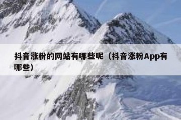 抖音涨粉的网站有哪些呢（抖音涨粉App有哪些）