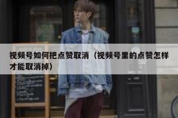 视频号如何把点赞取消（视频号里的点赞怎样才能取消掉）