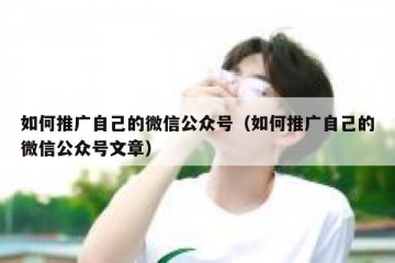 如何推广自己的微信公众号（如何推广自己的微信公众号文章）