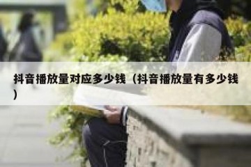 抖音播放量对应多少钱（抖音播放量有多少钱）